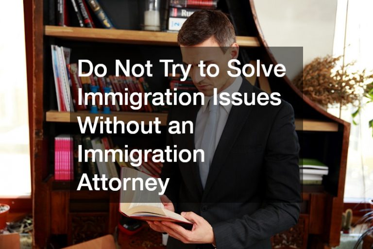 Do Not Try to Solve Immigration Issues Without an Immigration Attorney